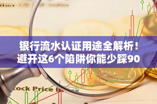 银行流水认证用途全解析!避开这6个陷阱你能少踩90%的坑