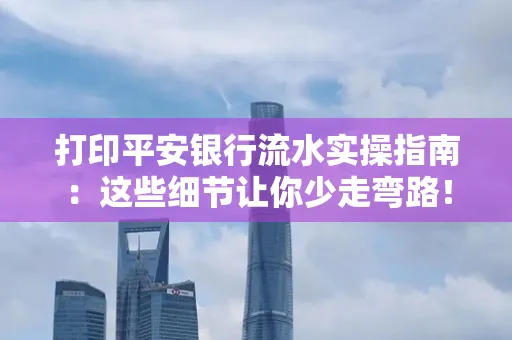 打印平安银行流水实操指南:这些细节让你少走弯路!