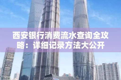 西安银行消费流水查询全攻略:详细记录方法大公开