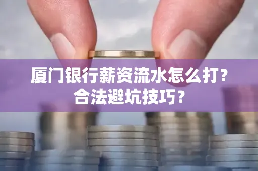 厦门银行薪资流水怎么打?合法避坑技巧?