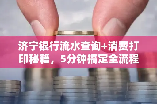 济宁银行流水查询+消费打印秘籍,5分钟搞定全流程