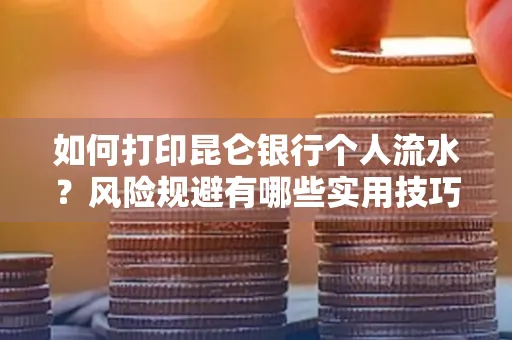 如何打印昆仑银行个人流水?风险规避有哪些实用技巧?