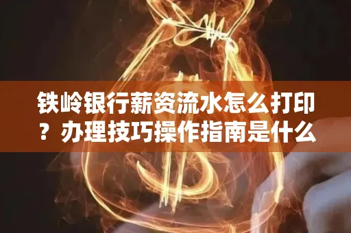 铁岭银行薪资流水怎么打印?办理技巧操作指南是什么?