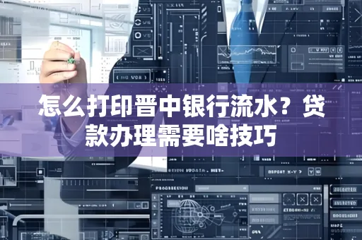 怎么打印晋中银行流水?贷款办理需要啥技巧