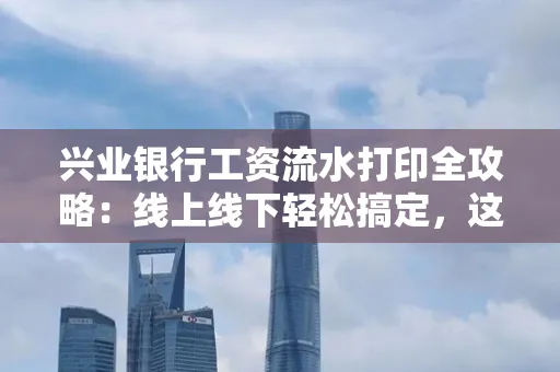 兴业银行工资流水打印全攻略:线上线下轻松搞定,这些细节别忽视