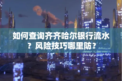 如何查询齐齐哈尔银行流水?风险技巧哪里防?