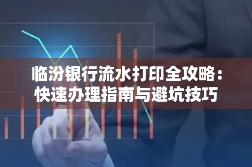 临汾银行流水打印全攻略:快速办理指南与避坑技巧