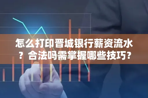 怎么打印晋城银行薪资流水?合法吗需掌握哪些技巧?