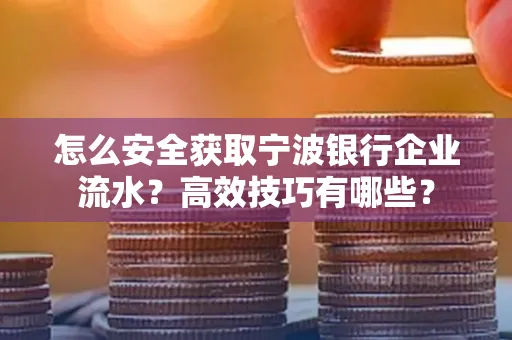怎么安全获取宁波银行企业流水?高效技巧有哪些?