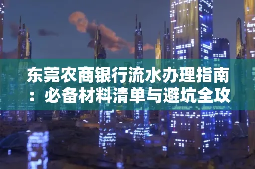 东莞农商银行流水办理指南:必备材料清单与避坑全攻略